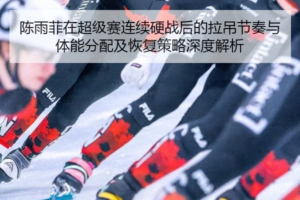 chen-yu-fei-zai-chao-ji-sai-lian-xu-ying-zhan-hou-de-la-diao-jie-zou-yu-ti-neng-fen-pei-ji-hui-fu-ce-lve-shen-du-jie-xi-1-152.jpg
